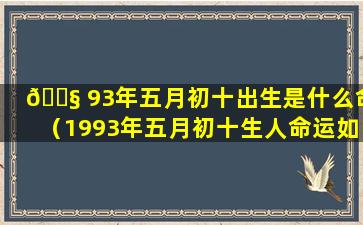 🐧 93年五月初十出生是什么命（1993年五月初十生人命运如何）